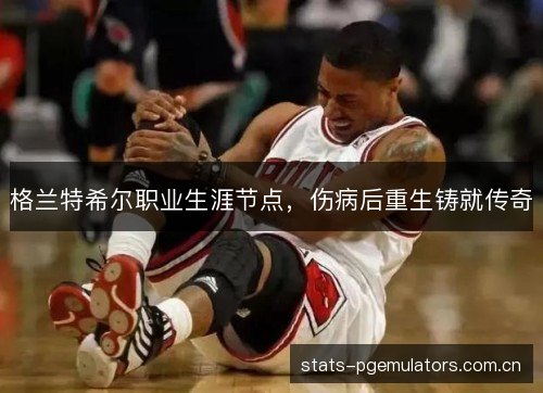 格兰特希尔职业生涯节点,伤病后重生铸就传奇 格兰特希尔职业生涯节点,伤病后重生铸就传奇