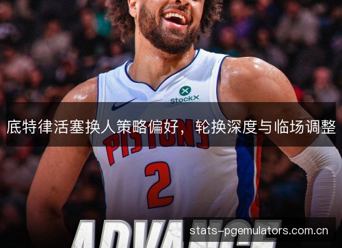 底特律活塞换人策略偏好,轮换深度与临场调整 底特律活塞换人策略偏好,轮换深度与临场调整